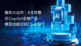微软大动作：8月将整合copilot全端产品，精简功能对标chatgpt