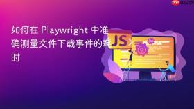 如何在 Playwright 中准确测量文件下载事件的耗时