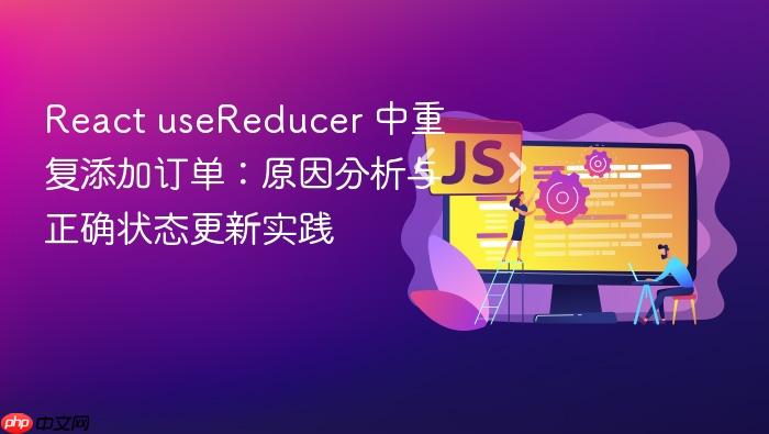 React useReducer 中重复添加订单：原因分析与正确状态更新实践
