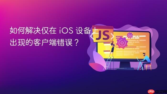 如何解决仅在 iOS 设备上出现的客户端错误?