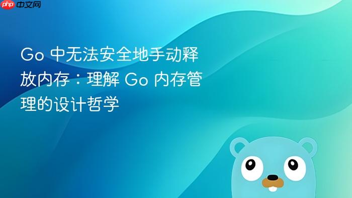 Go 中无法安全地手动释放内存:理解 Go 内存管理的设计哲学