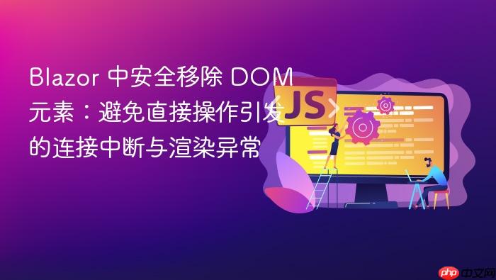 Blazor 中安全移除 DOM 元素:避免直接操作引发的连接中断与渲染异常