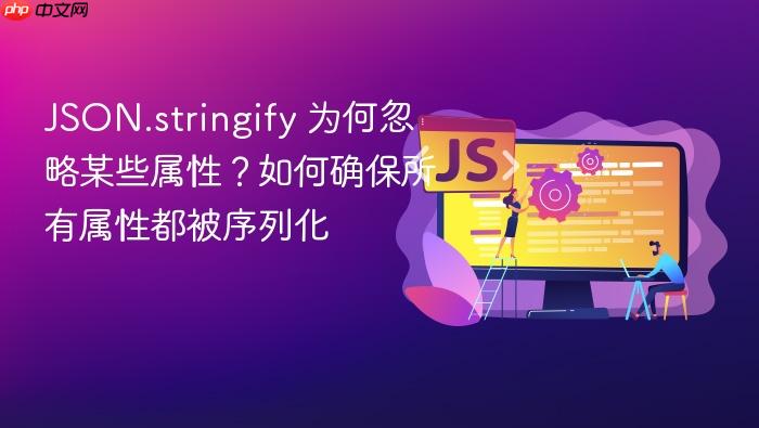 JSON.stringify 为何忽略某些属性?如何确保所有属性都被序列化