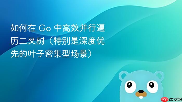 如何在 Go 中高效并行遍历二叉树（特别是深度优先的叶子密集型场景）

