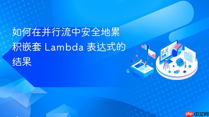 如何在并行流中安全地累积嵌套 Lambda 表达式的结果