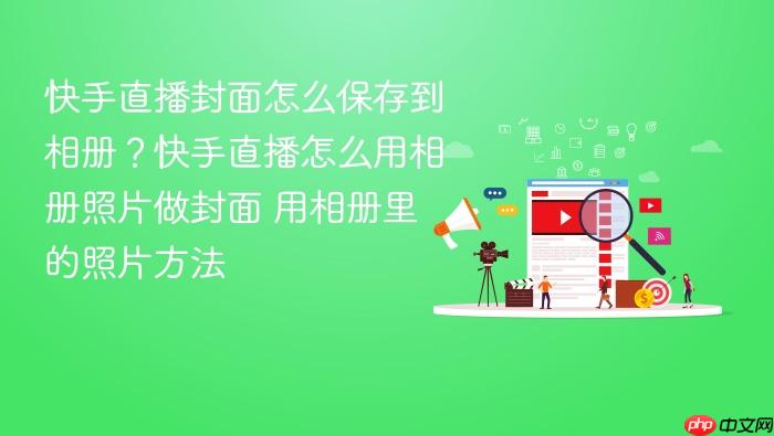 快手直播封面怎么保存到相册?快手直播怎么用相册照片做封面 用相册里的照片方法