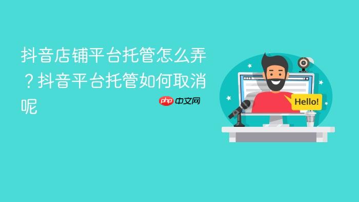 抖音店铺平台托管怎么弄?抖音平台托管如何取消呢