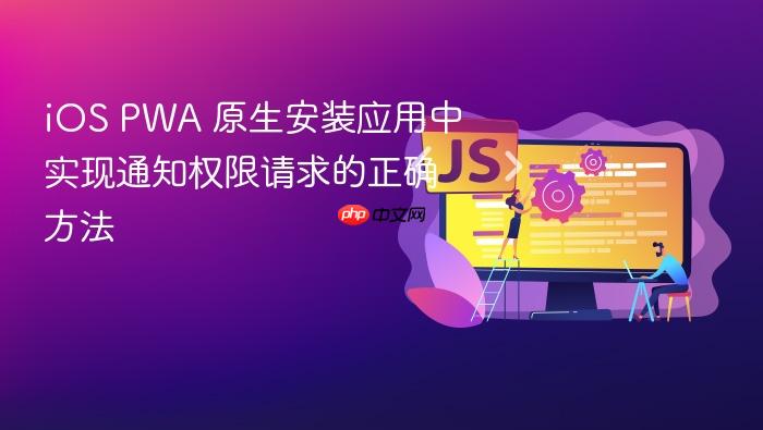 iOS PWA 原生安装应用中实现通知权限请求的正确方法