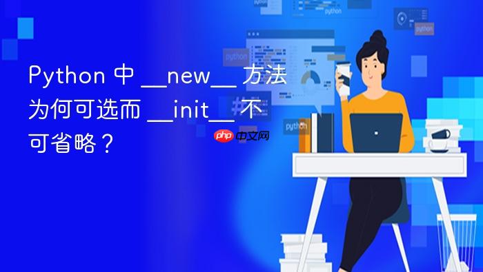 Python 中 __new__ 方法为何可选而 __init__ 不可省略?