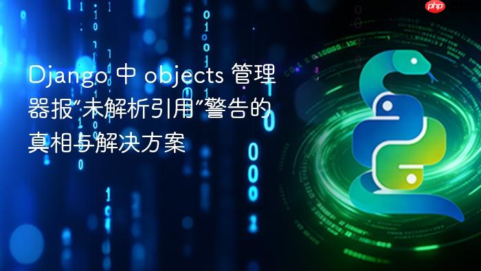 Django 中 objects 管理器报“未解析引用”警告的真相与解决方案