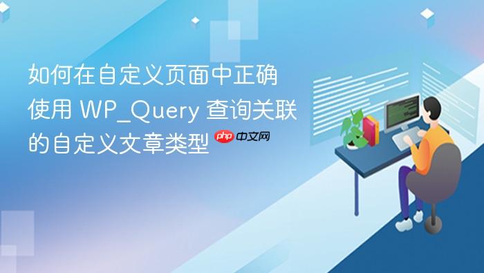 如何在自定义页面中正确使用 WP_Query 查询关联的自定义文章类型
