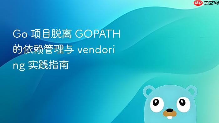 Go 项目脱离 GOPATH 的依赖管理与 vendoring 实践指南