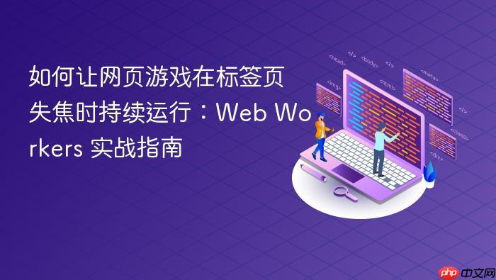 如何让网页游戏在标签页失焦时持续运行:Web Workers 实战指南