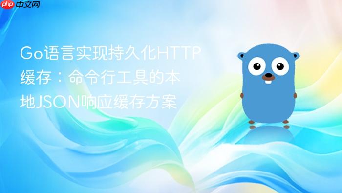 Go语言实现持久化HTTP缓存:命令行工具的本地JSON响应缓存方案