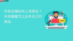 抖音店铺如何上传商品？抖音橱窗怎么发布自己的商品