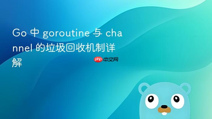 Go 中 goroutine 与 channel 的垃圾回收机制详解
