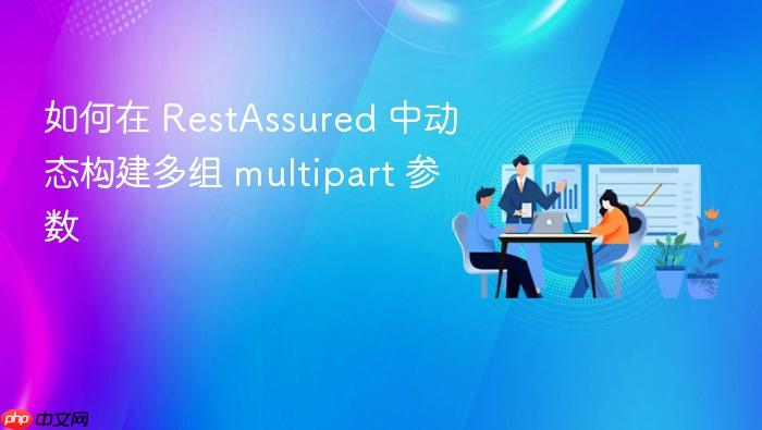 如何在 RestAssured 中动态构建多组 multipart 参数
