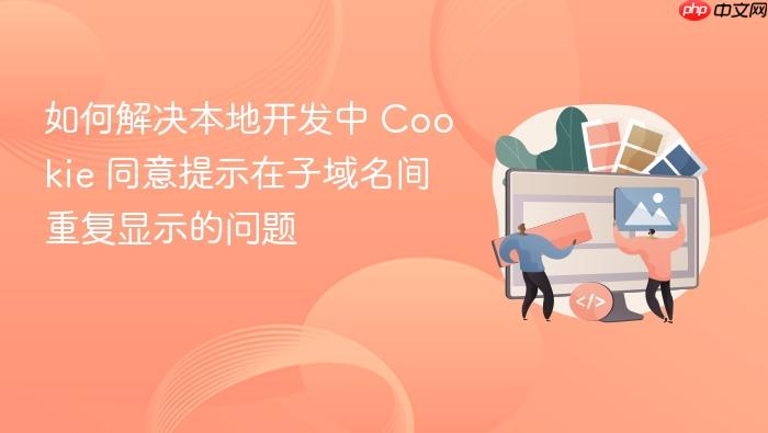 如何解决本地开发中 Cookie 同意提示在子域名间重复显示的问题