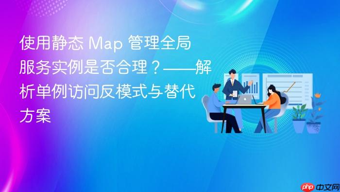 使用静态 Map 管理全局服务实例是否合理？——解析单例访问反模式与替代方案
