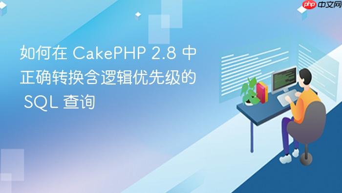 如何在 CakePHP 2.8 中正确转换含逻辑优先级的 SQL 查询