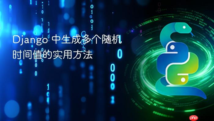 Django 中生成多个随机时间值的实用方法