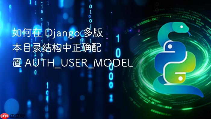 如何在 Django 多版本目录结构中正确配置 AUTH_USER_MODEL