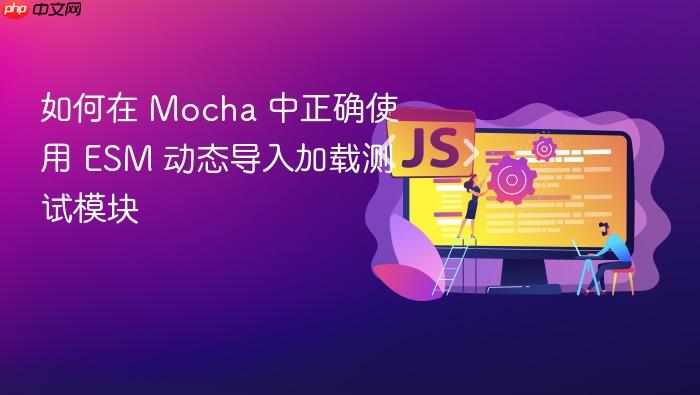 如何在 Mocha 中正确使用 ESM 动态导入加载测试模块
