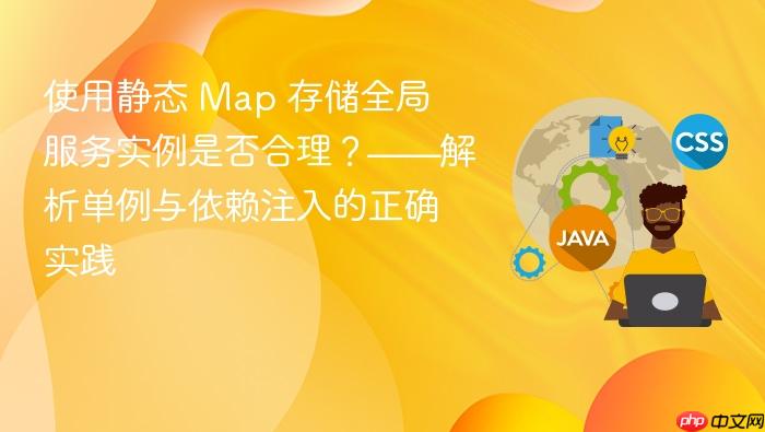 使用静态 Map 存储全局服务实例是否合理?——解析单例与依赖注入的正确实践