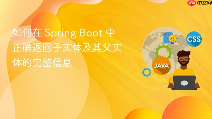 如何在 Spring Boot 中正确返回子实体及其父实体的完整信息