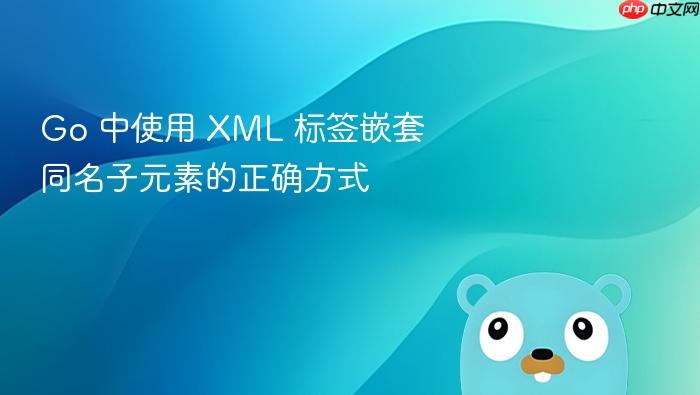 Go 中使用 XML 标签嵌套同名子元素的正确方式