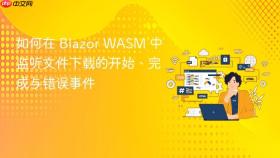 如何在 Blazor WASM 中监听文件下载的开始、完成与错误事件