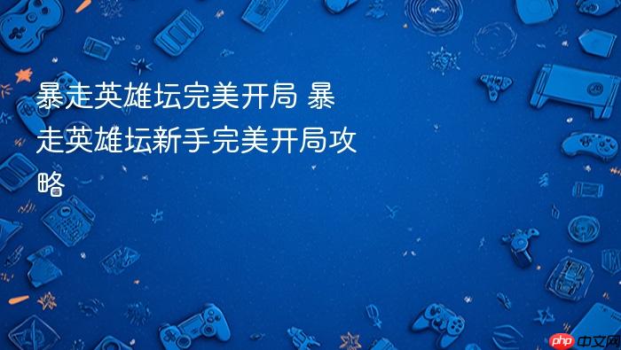 暴走英雄坛完美开局 暴走英雄坛新手完美开局攻略