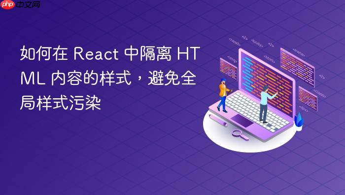 如何在 React 中隔离 HTML 内容的样式,避免全局样式污染