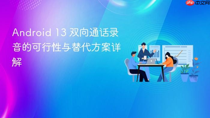 Android 13 双向通话录音的可行性与替代方案详解
