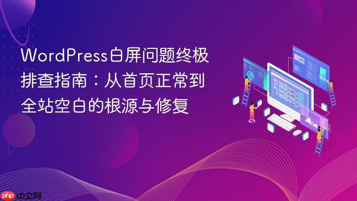 WordPress白屏问题终极排查指南:从首页正常到全站空白的根源与修复