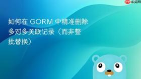 如何在 GORM 中精准删除多对多关联记录(而非整批替换)