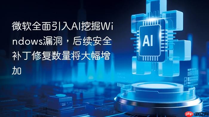微软全面引入ai挖掘windows漏洞,后续安全补丁修复数量将大幅增加