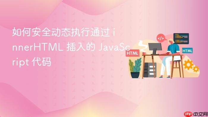 如何安全动态执行通过 innerHTML 插入的 JavaScript 代码