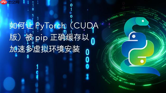 如何让 PyTorch(CUDA 版)被 pip 正确缓存以加速多虚拟环境安装