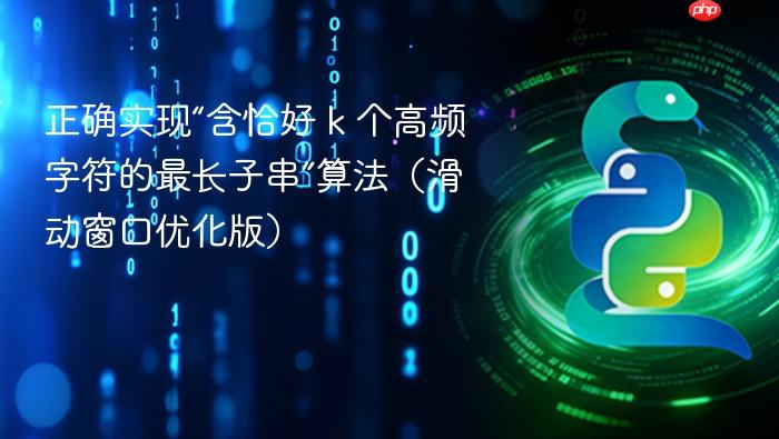 正确实现“含恰好 k 个高频字符的最长子串”算法(滑动窗口优化版)