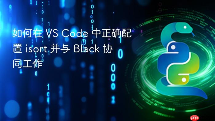 如何在 VS Code 中正确配置 isort 并与 Black 协同工作
