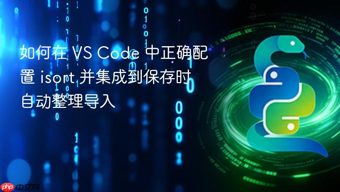 如何在 VS Code 中正确配置 isort 并集成到保存时自动整理导入