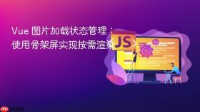 Vue 图片加载状态管理:使用骨架屏实现按需渲染