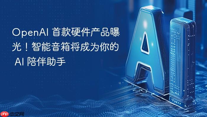 openai 首款硬件产品曝光!智能音箱将成为你的 ai 陪伴助手