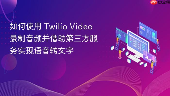 如何使用 Twilio Video 录制音频并借助第三方服务实现语音转文字