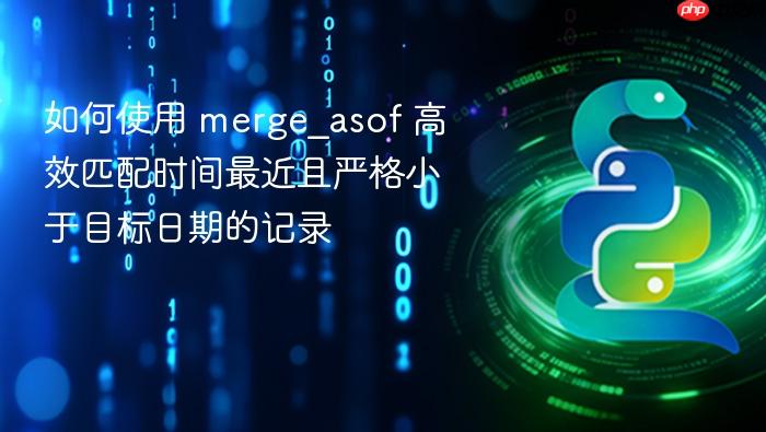 如何使用 merge_asof 高效匹配时间最近且严格小于目标日期的记录