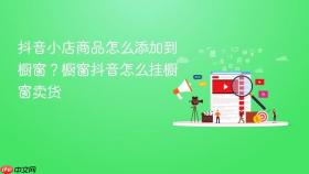 抖音小店商品怎么添加到橱窗?抖音小店商品怎么添加到橱窗抖音怎么挂橱窗卖货