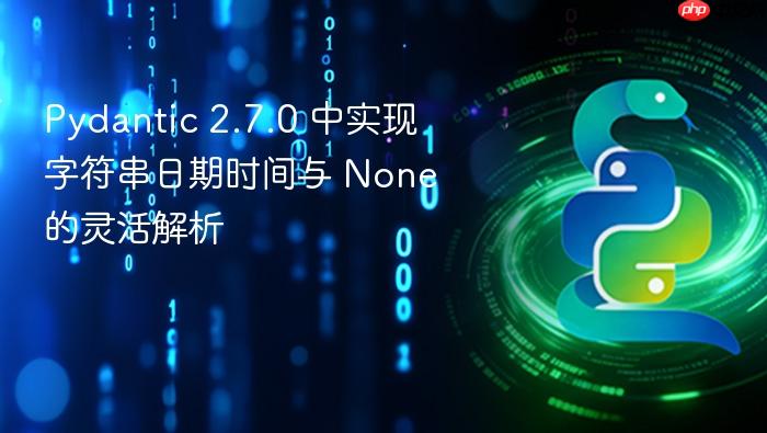 Pydantic 2.7.0 中实现字符串日期时间与 None 的灵活解析