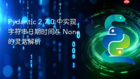 Pydantic 2.7.0 中实现字符串日期时间与 None 的灵活解析