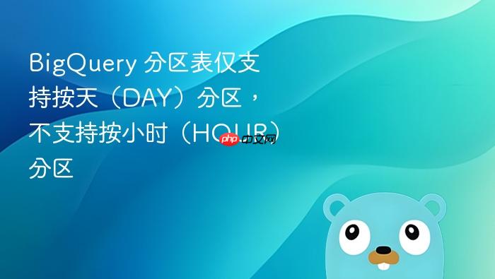 BigQuery 分区表仅支持按天(DAY)分区,不支持按小时(HOUR)分区